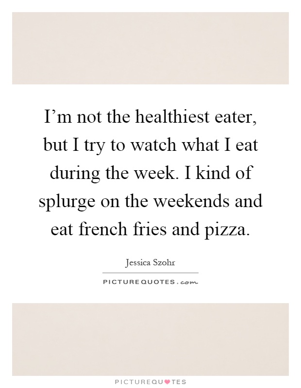 I'm not the healthiest eater, but I try to watch what I eat during the week. I kind of splurge on the weekends and eat french fries and pizza Picture Quote #1