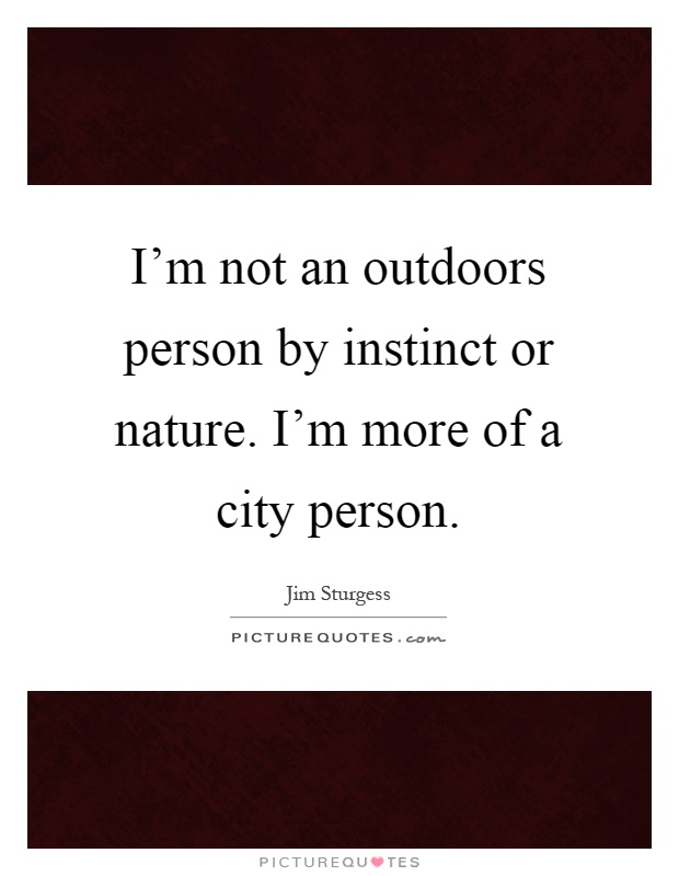 I'm not an outdoors person by instinct or nature. I'm more of a city person Picture Quote #1