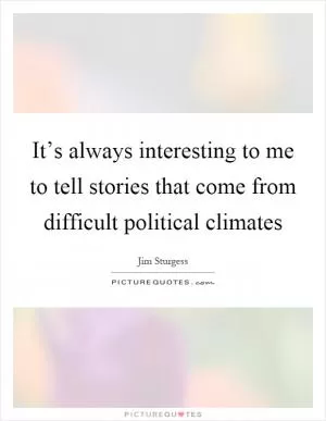 It’s always interesting to me to tell stories that come from difficult political climates Picture Quote #1