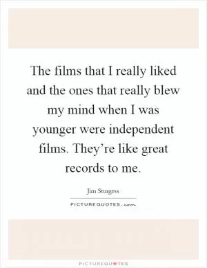 The films that I really liked and the ones that really blew my mind when I was younger were independent films. They’re like great records to me Picture Quote #1