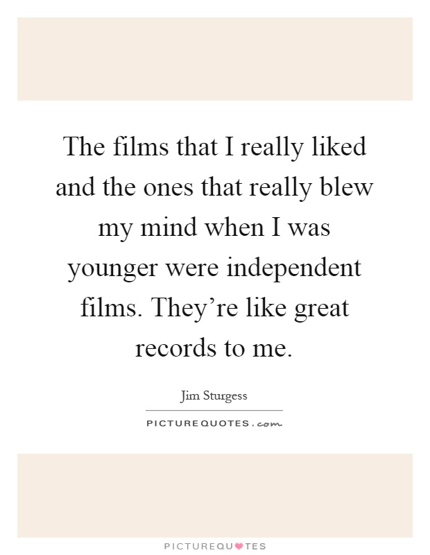 The films that I really liked and the ones that really blew my mind when I was younger were independent films. They're like great records to me Picture Quote #1