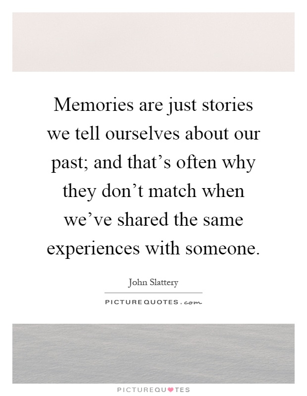 Memories are just stories we tell ourselves about our past; and that's often why they don't match when we've shared the same experiences with someone Picture Quote #1