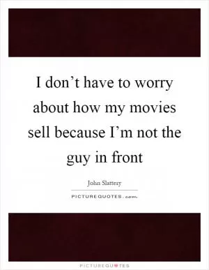I don’t have to worry about how my movies sell because I’m not the guy in front Picture Quote #1