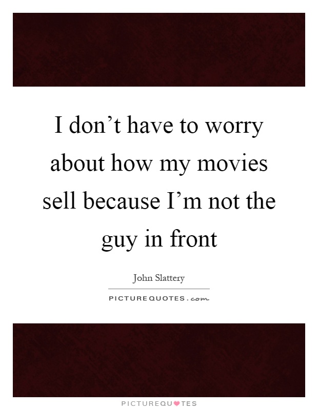 I don't have to worry about how my movies sell because I'm not the guy in front Picture Quote #1