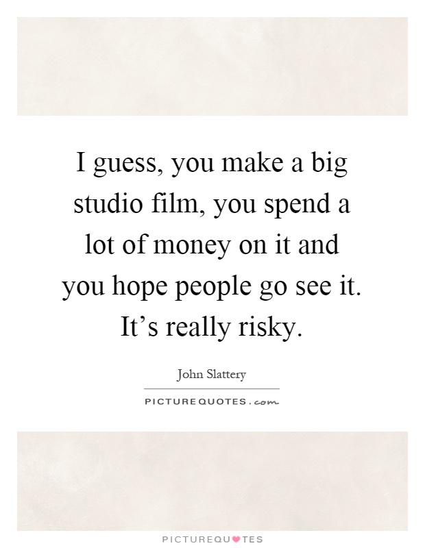 I guess, you make a big studio film, you spend a lot of money on it and you hope people go see it. It's really risky Picture Quote #1