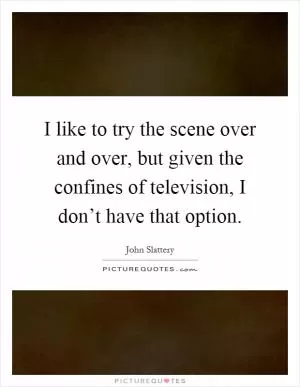 I like to try the scene over and over, but given the confines of television, I don’t have that option Picture Quote #1
