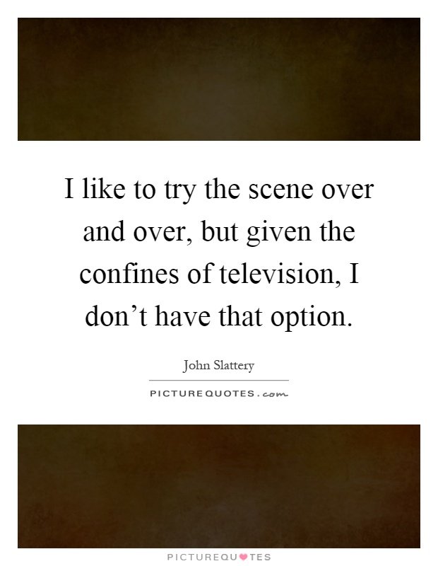 I like to try the scene over and over, but given the confines of television, I don't have that option Picture Quote #1