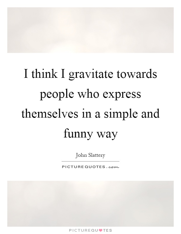 I think I gravitate towards people who express themselves in a simple and funny way Picture Quote #1