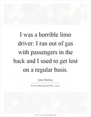 I was a horrible limo driver: I ran out of gas with passengers in the back and I used to get lost on a regular basis Picture Quote #1