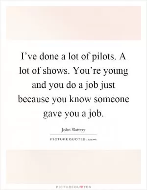 I’ve done a lot of pilots. A lot of shows. You’re young and you do a job just because you know someone gave you a job Picture Quote #1