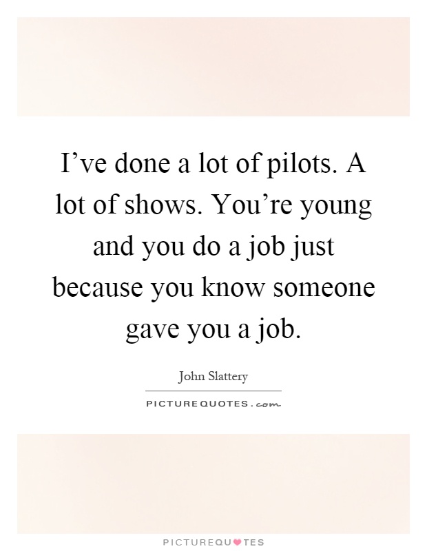 I've done a lot of pilots. A lot of shows. You're young and you do a job just because you know someone gave you a job Picture Quote #1