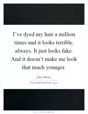I’ve dyed my hair a million times and it looks terrible, always. It just looks fake. And it doesn’t make me look that much younger Picture Quote #1