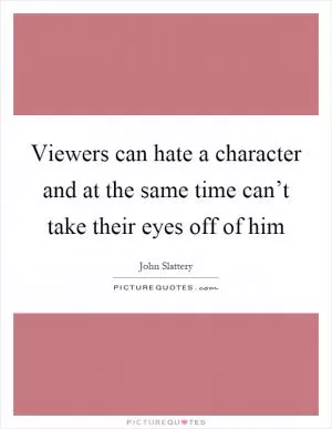 Viewers can hate a character and at the same time can’t take their eyes off of him Picture Quote #1