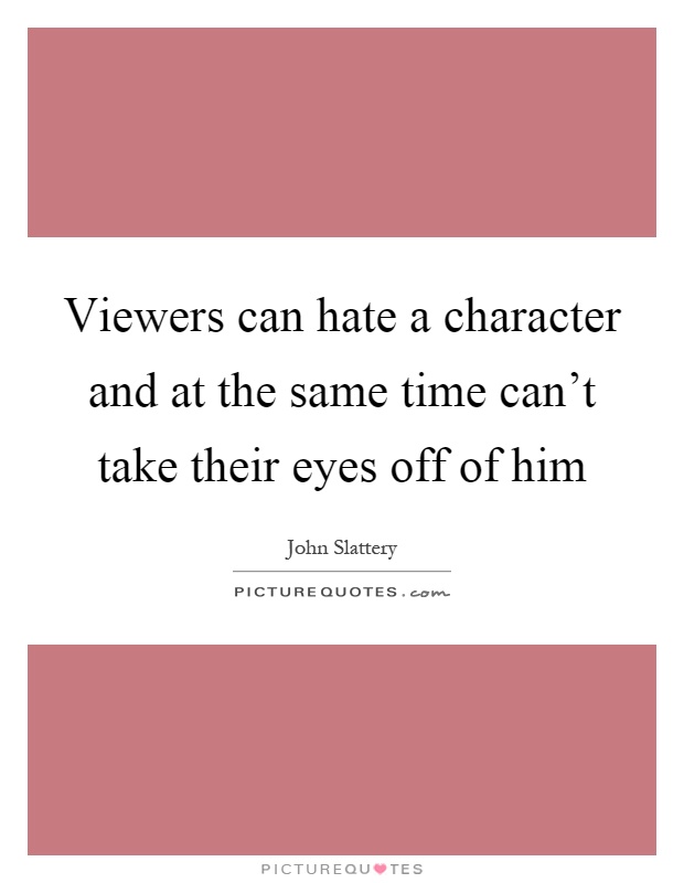 Viewers can hate a character and at the same time can't take their eyes off of him Picture Quote #1