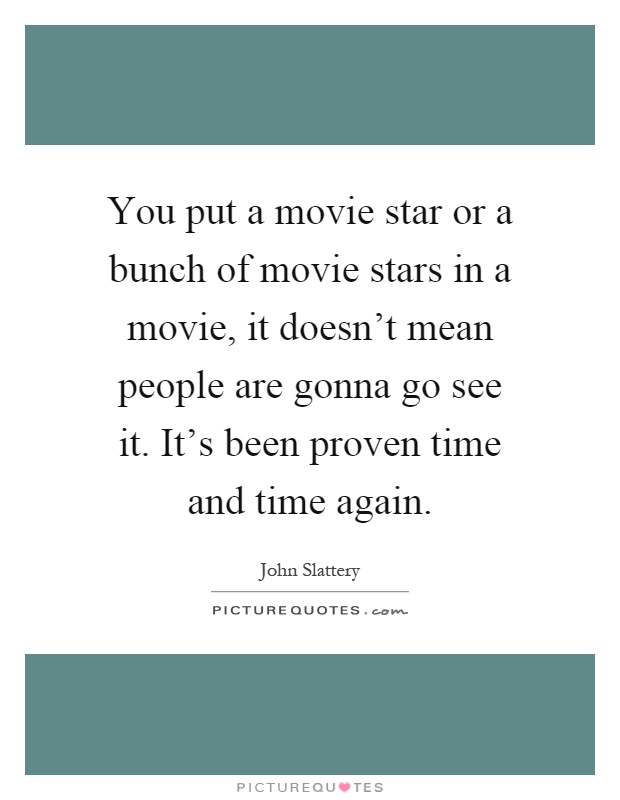 You put a movie star or a bunch of movie stars in a movie, it doesn't mean people are gonna go see it. It's been proven time and time again Picture Quote #1