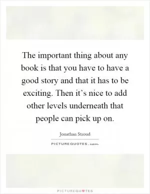 The important thing about any book is that you have to have a good story and that it has to be exciting. Then it’s nice to add other levels underneath that people can pick up on Picture Quote #1