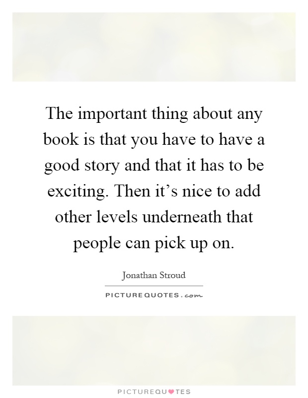 The important thing about any book is that you have to have a good story and that it has to be exciting. Then it's nice to add other levels underneath that people can pick up on Picture Quote #1