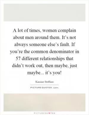 A lot of times, women complain about men around them. It’s not always someone else’s fault. If you’re the common denominator in 57 different relationships that didn’t work out, then maybe, just maybe... it’s you! Picture Quote #1
