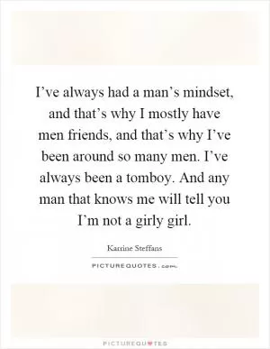 I’ve always had a man’s mindset, and that’s why I mostly have men friends, and that’s why I’ve been around so many men. I’ve always been a tomboy. And any man that knows me will tell you I’m not a girly girl Picture Quote #1