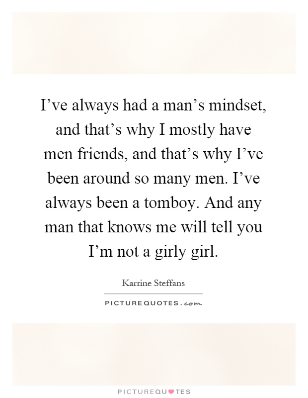 I've always had a man's mindset, and that's why I mostly have men friends, and that's why I've been around so many men. I've always been a tomboy. And any man that knows me will tell you I'm not a girly girl Picture Quote #1