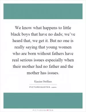 We know what happens to little black boys that have no dads; we’ve heard that, we get it. But no one is really saying that young women who are born without fathers have real serious issues especially when their mother had no father and the mother has issues Picture Quote #1
