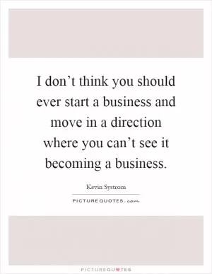 I don’t think you should ever start a business and move in a direction where you can’t see it becoming a business Picture Quote #1