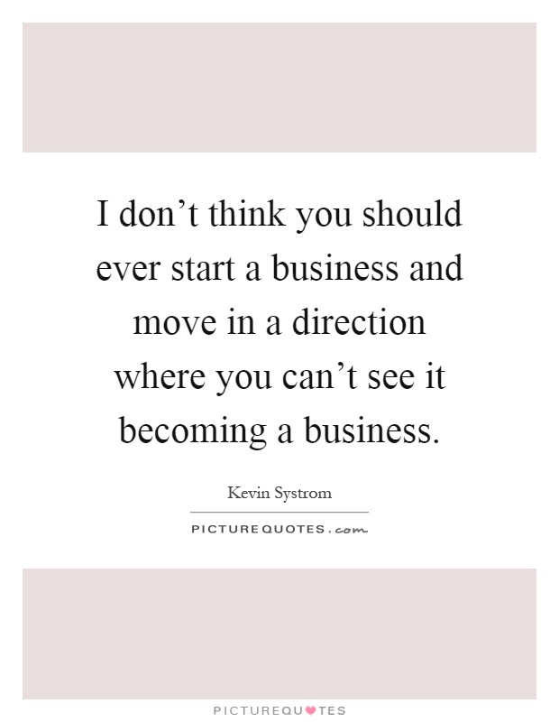 I don't think you should ever start a business and move in a direction where you can't see it becoming a business Picture Quote #1
