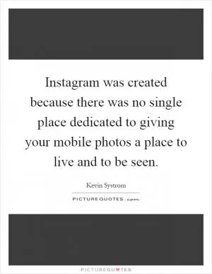Instagram was created because there was no single place dedicated to giving your mobile photos a place to live and to be seen Picture Quote #1
