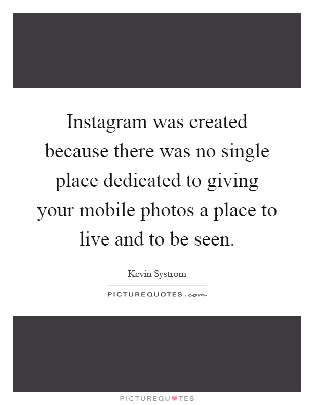 Instagram was created because there was no single place dedicated to giving your mobile photos a place to live and to be seen Picture Quote #1