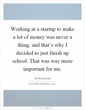 Working at a startup to make a lot of money was never a thing, and that’s why I decided to just finish up school. That was way more important for me Picture Quote #1