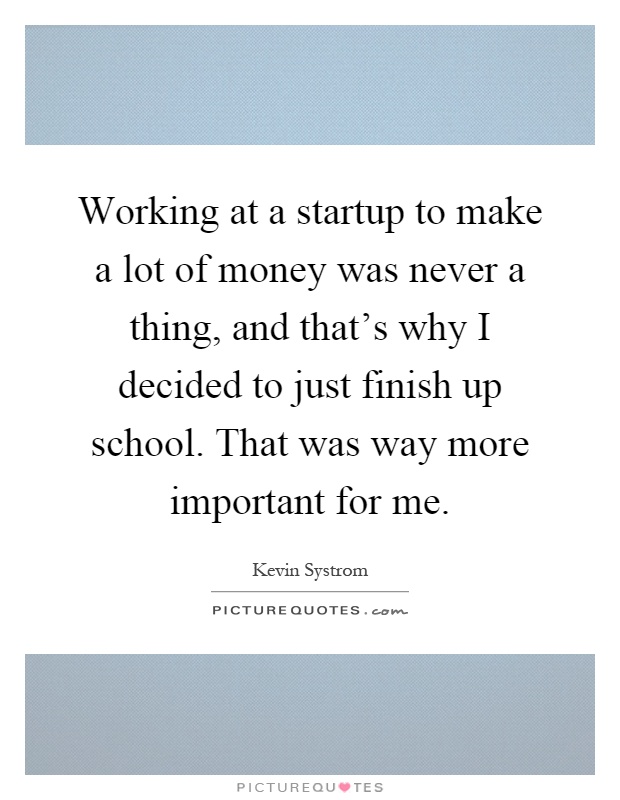 Working at a startup to make a lot of money was never a thing, and that's why I decided to just finish up school. That was way more important for me Picture Quote #1