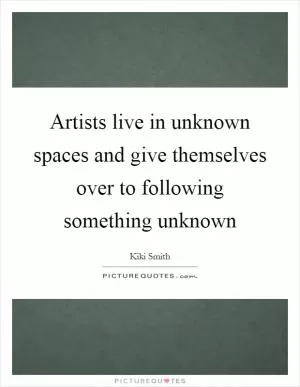 Artists live in unknown spaces and give themselves over to following something unknown Picture Quote #1