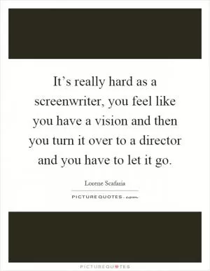 It’s really hard as a screenwriter, you feel like you have a vision and then you turn it over to a director and you have to let it go Picture Quote #1
