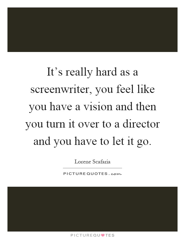 It's really hard as a screenwriter, you feel like you have a vision and then you turn it over to a director and you have to let it go Picture Quote #1