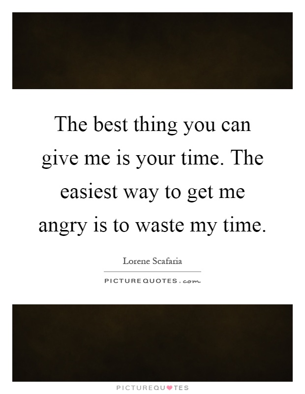 The best thing you can give me is your time. The easiest way to get me angry is to waste my time Picture Quote #1
