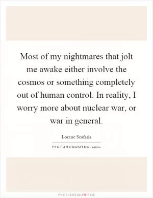 Most of my nightmares that jolt me awake either involve the cosmos or something completely out of human control. In reality, I worry more about nuclear war, or war in general Picture Quote #1