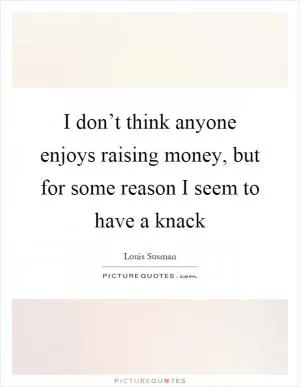 I don’t think anyone enjoys raising money, but for some reason I seem to have a knack Picture Quote #1