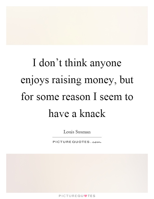 I don't think anyone enjoys raising money, but for some reason I seem to have a knack Picture Quote #1