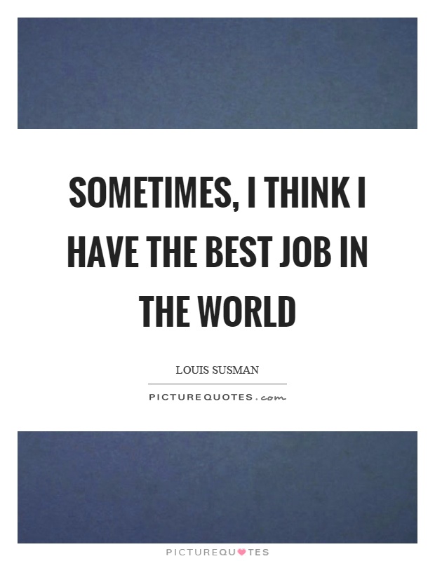 Sometimes, I think I have the best job in the world Picture Quote #1