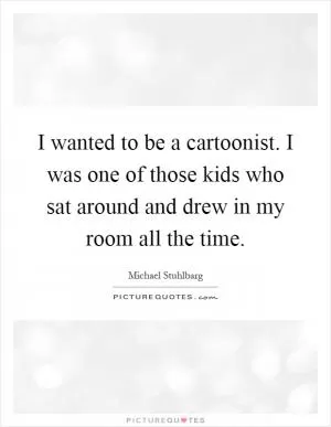 I wanted to be a cartoonist. I was one of those kids who sat around and drew in my room all the time Picture Quote #1