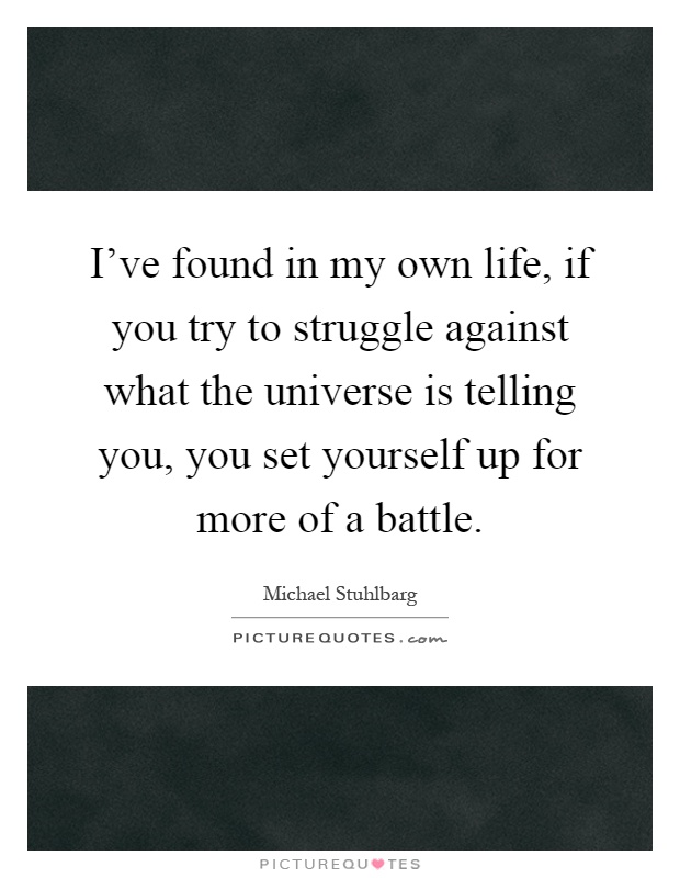 I've found in my own life, if you try to struggle against what the universe is telling you, you set yourself up for more of a battle Picture Quote #1