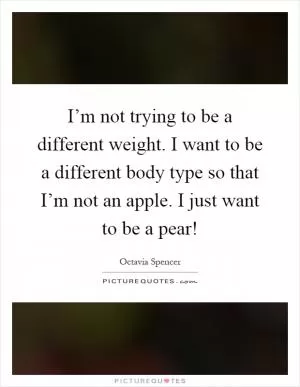 I’m not trying to be a different weight. I want to be a different body type so that I’m not an apple. I just want to be a pear! Picture Quote #1