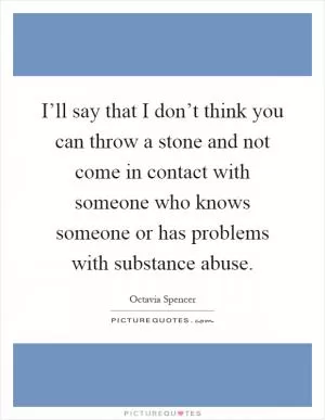 I’ll say that I don’t think you can throw a stone and not come in contact with someone who knows someone or has problems with substance abuse Picture Quote #1