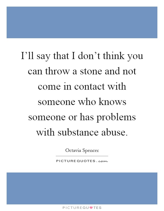 I'll say that I don't think you can throw a stone and not come in contact with someone who knows someone or has problems with substance abuse Picture Quote #1