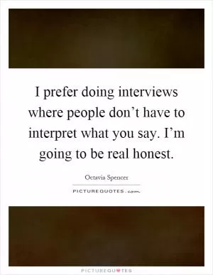 I prefer doing interviews where people don’t have to interpret what you say. I’m going to be real honest Picture Quote #1