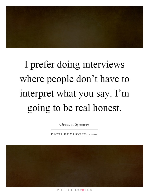 I prefer doing interviews where people don't have to interpret what you say. I'm going to be real honest Picture Quote #1