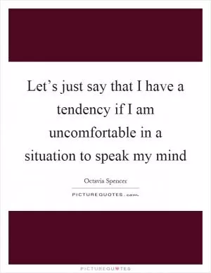 Let’s just say that I have a tendency if I am uncomfortable in a situation to speak my mind Picture Quote #1