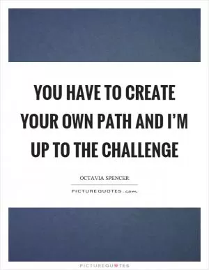 You have to create your own path and I’m up to the challenge Picture Quote #1