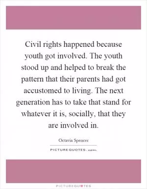 Civil rights happened because youth got involved. The youth stood up and helped to break the pattern that their parents had got accustomed to living. The next generation has to take that stand for whatever it is, socially, that they are involved in Picture Quote #1