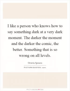 I like a person who knows how to say something dark at a very dark moment. The darker the moment and the darker the comic, the better. Something that is so wrong on all levels Picture Quote #1